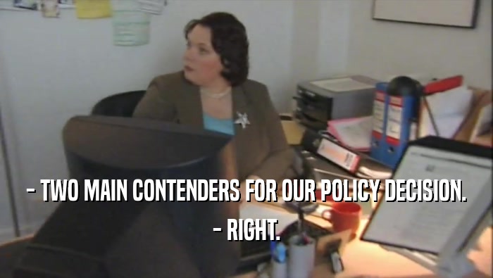 - TWO MAIN CONTENDERS FOR OUR POLICY DECISION. - RIGHT. 