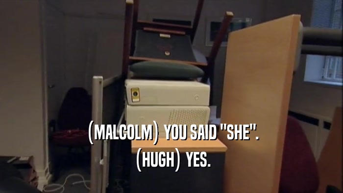 (MALCOLM) YOU SAID ''SHE''. (HUGH) YES. 
