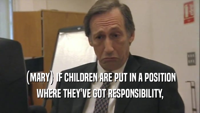 (MARY) IF CHILDREN ARE PUT IN A POSITION
 WHERE THEY'VE GOT RESPONSIBILITY,
 