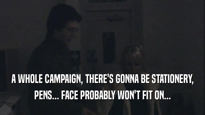 A WHOLE CAMPAIGN, THERE'S GONNA BE STATIONERY, PENS... FACE PROBABLY WON'T FIT ON... 