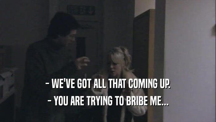 - WE'VE GOT ALL THAT COMING UP. - YOU ARE TRYING TO BRIBE ME... 