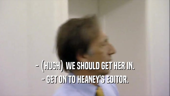 - (HUGH) WE SHOULD GET HER IN. - GET ON TO HEANEY'S EDITOR. 