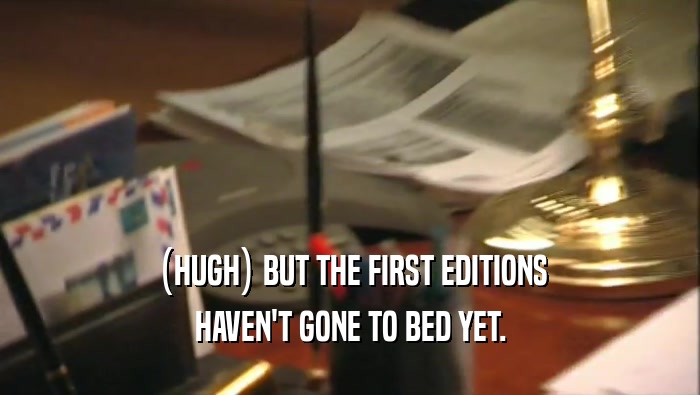 (HUGH) BUT THE FIRST EDITIONS HAVEN'T GONE TO BED YET. 