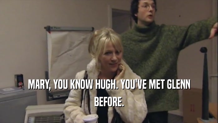 MARY, YOU KNOW HUGH. YOU'VE MET GLENN BEFORE. 