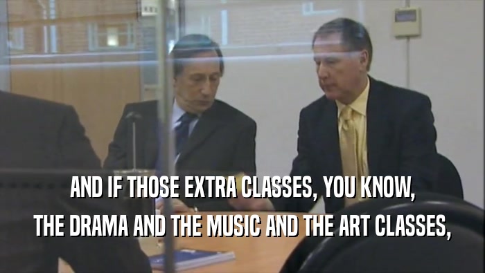 AND IF THOSE EXTRA CLASSES, YOU KNOW, THE DRAMA AND THE MUSIC AND THE ART CLASSES, 