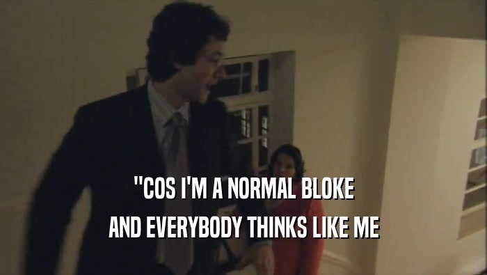''COS I'M A NORMAL BLOKE AND EVERYBODY THINKS LIKE ME 