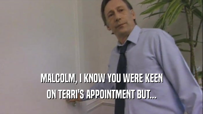 MALCOLM, I KNOW YOU WERE KEEN ON TERRI'S APPOINTMENT BUT... 