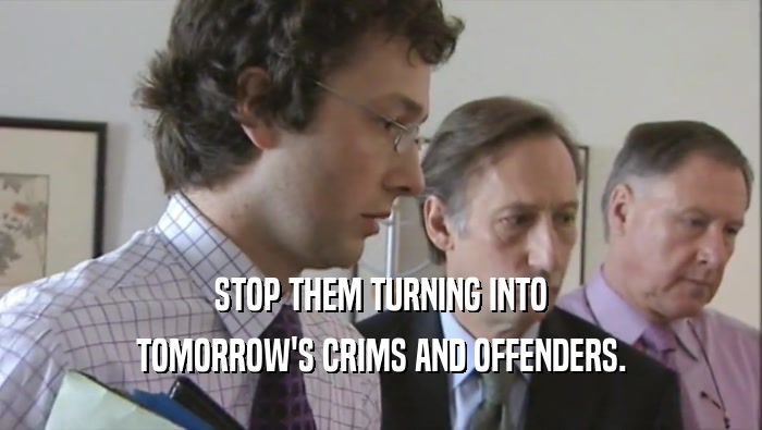 STOP THEM TURNING INTO TOMORROW'S CRIMS AND OFFENDERS. 