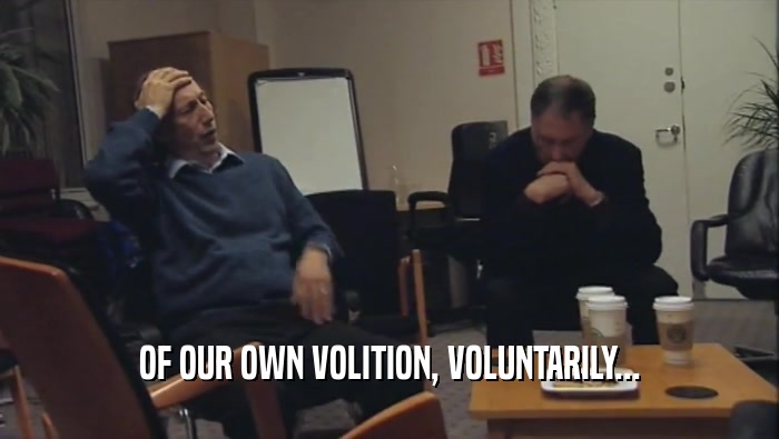 OF OUR OWN VOLITION, VOLUNTARILY...  