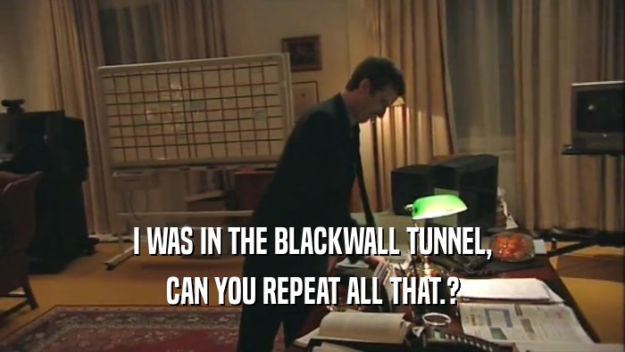 I WAS IN THE BLACKWALL TUNNEL, CAN YOU REPEAT ALL THAT.? 