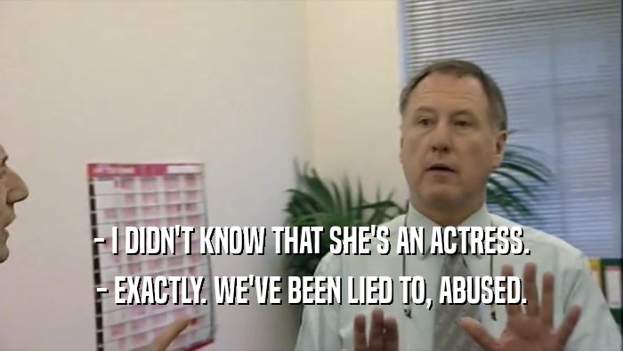 - I DIDN'T KNOW THAT SHE'S AN ACTRESS. - EXACTLY. WE'VE BEEN LIED TO, ABUSED. 