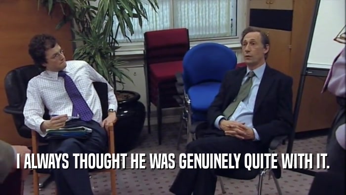 I ALWAYS THOUGHT HE WAS GENUINELY QUITE WITH IT.  