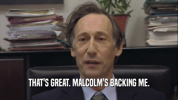 THAT'S GREAT. MALCOLM'S BACKING ME.  