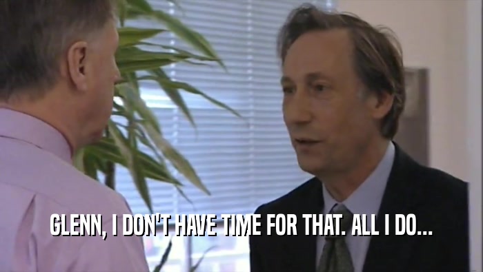 GLENN, I DON'T HAVE TIME FOR THAT. ALL I DO...  