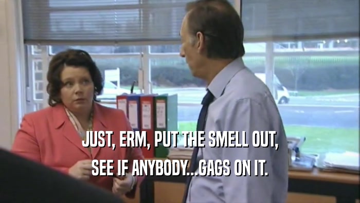 JUST, ERM, PUT THE SMELL OUT, SEE IF ANYBODY...GAGS ON IT. 