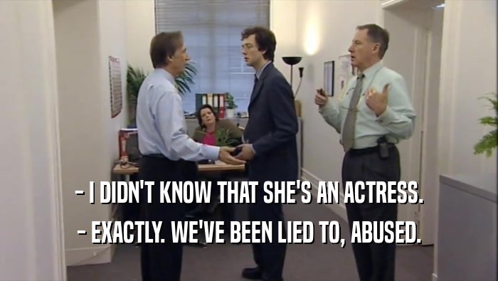 - I DIDN'T KNOW THAT SHE'S AN ACTRESS. - EXACTLY. WE'VE BEEN LIED TO, ABUSED. 