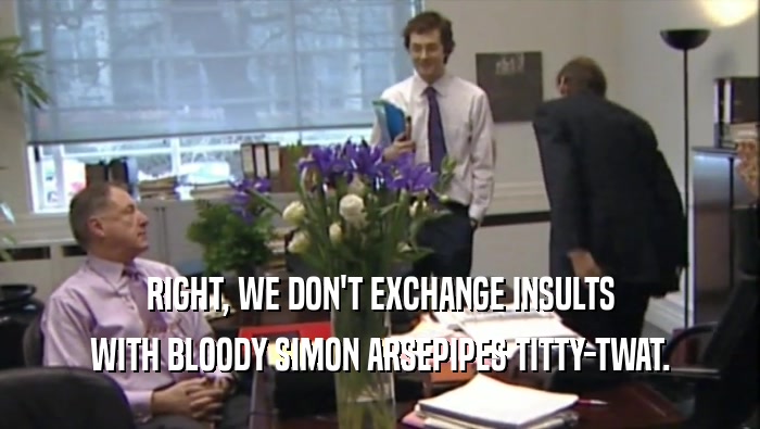 RIGHT, WE DON'T EXCHANGE INSULTS WITH BLOODY SIMON ARSEPIPES TITTY-TWAT. 