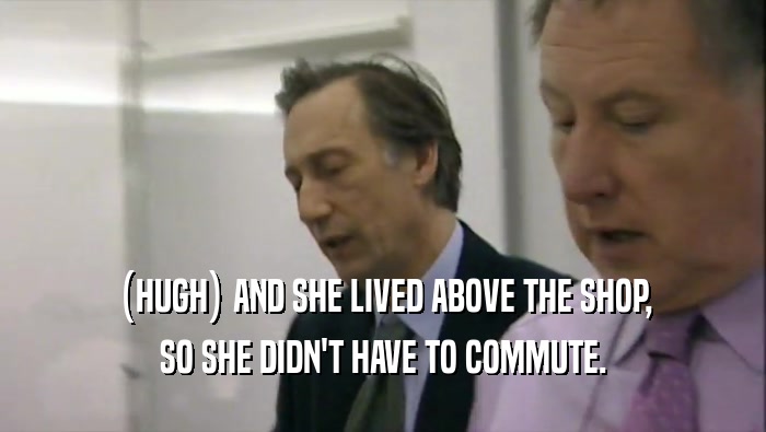 (HUGH) AND SHE LIVED ABOVE THE SHOP, SO SHE DIDN'T HAVE TO COMMUTE. 