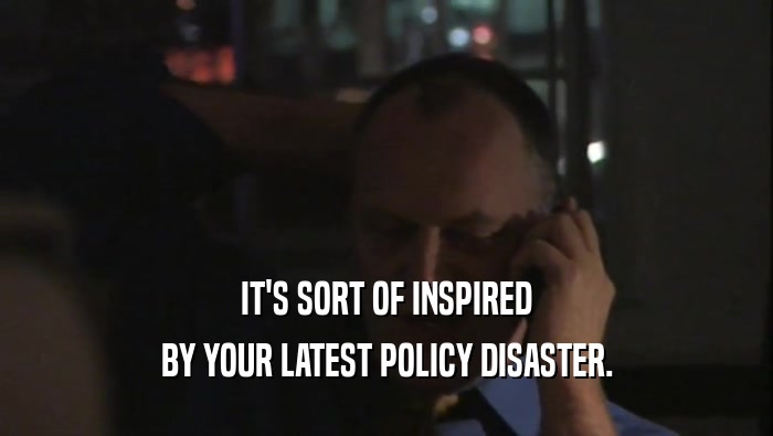 IT'S SORT OF INSPIRED BY YOUR LATEST POLICY DISASTER. 