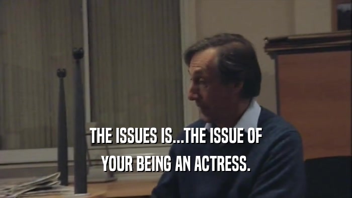 THE ISSUES IS...THE ISSUE OF
 YOUR BEING AN ACTRESS.
 