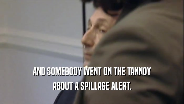 AND SOMEBODY WENT ON THE TANNOY ABOUT A SPILLAGE ALERT. 