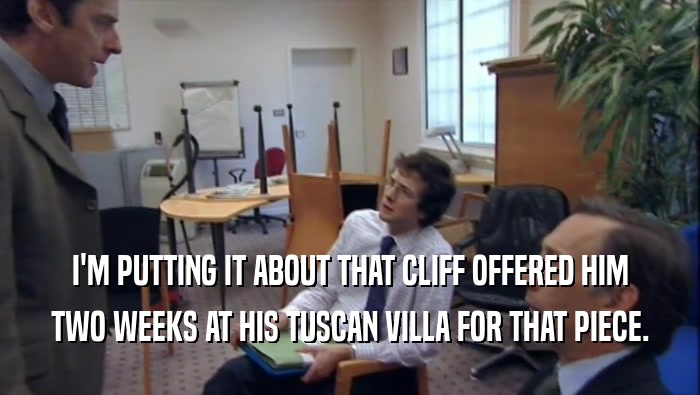 I'M PUTTING IT ABOUT THAT CLIFF OFFERED HIM TWO WEEKS AT HIS TUSCAN VILLA FOR THAT PIECE. 
