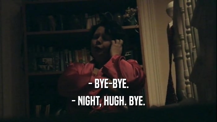 - BYE-BYE. - NIGHT, HUGH. BYE. 