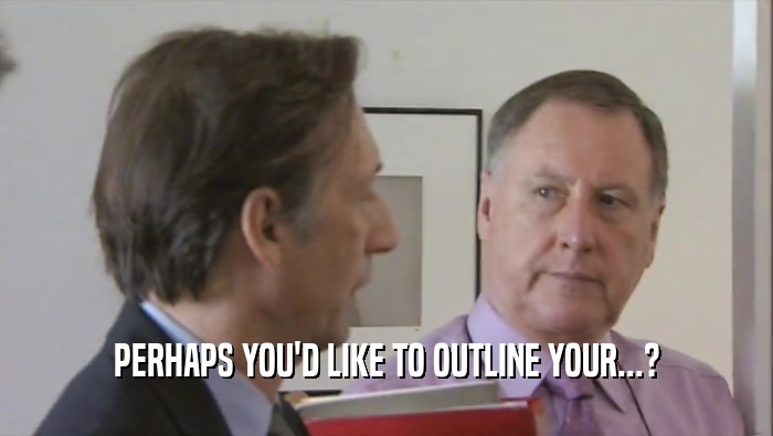 PERHAPS YOU'D LIKE TO OUTLINE YOUR...?  