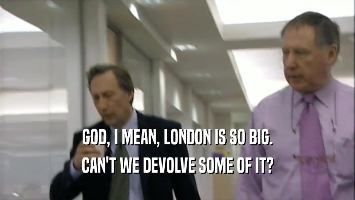 GOD, I MEAN, LONDON IS SO BIG. CAN'T WE DEVOLVE SOME OF IT? 