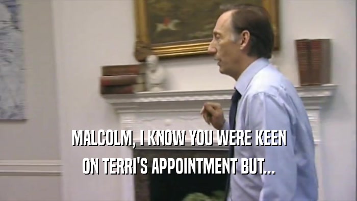 MALCOLM, I KNOW YOU WERE KEEN ON TERRI'S APPOINTMENT BUT... 