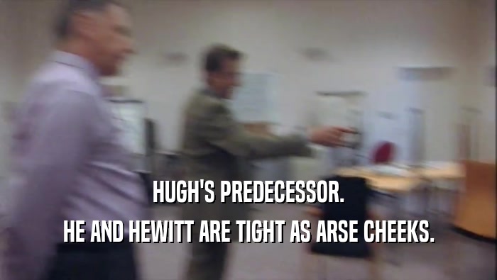 HUGH'S PREDECESSOR. HE AND HEWITT ARE TIGHT AS ARSE CHEEKS. 