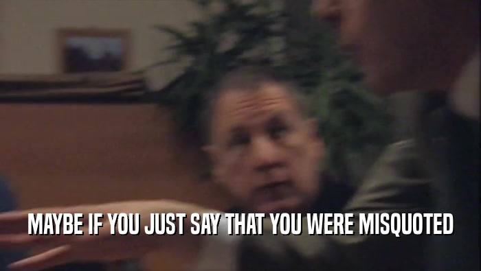 MAYBE IF YOU JUST SAY THAT YOU WERE MISQUOTED  