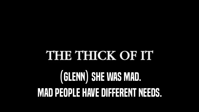 (GLENN) SHE WAS MAD. MAD PEOPLE HAVE DIFFERENT NEEDS. 