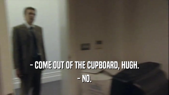 - COME OUT OF THE CUPBOARD, HUGH. - NO. 