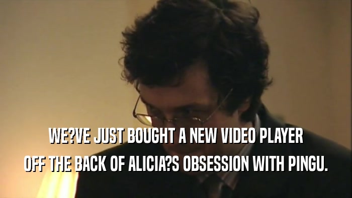 WE?VE JUST BOUGHT A NEW VIDEO PLAYER OFF THE BACK OF ALICIA?S OBSESSION WITH PINGU. 