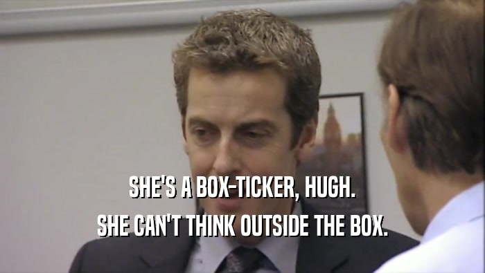 SHE'S A BOX-TICKER, HUGH. SHE CAN'T THINK OUTSIDE THE BOX. 