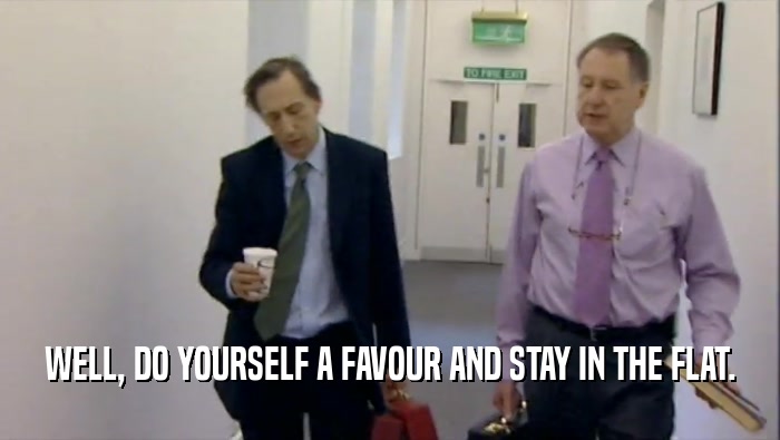 WELL, DO YOURSELF A FAVOUR AND STAY IN THE FLAT.  