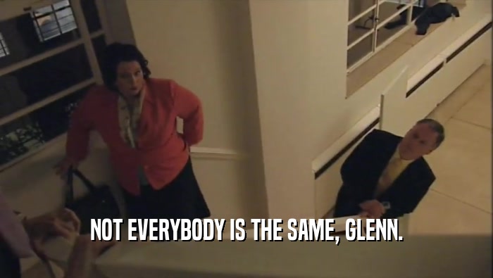 NOT EVERYBODY IS THE SAME, GLENN.  