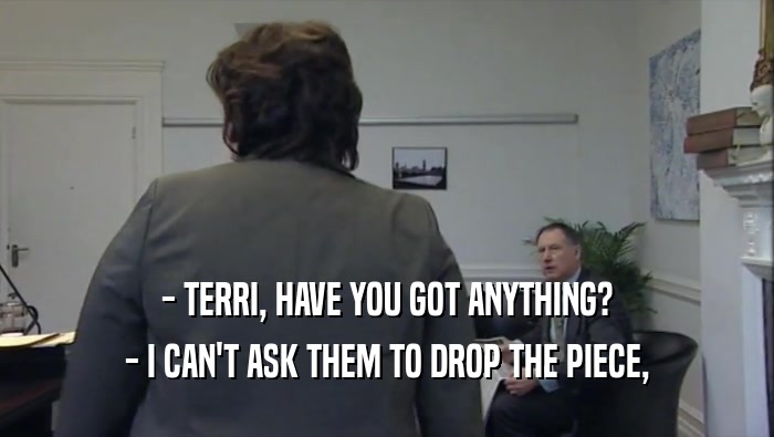 - TERRI, HAVE YOU GOT ANYTHING? - I CAN'T ASK THEM TO DROP THE PIECE, 