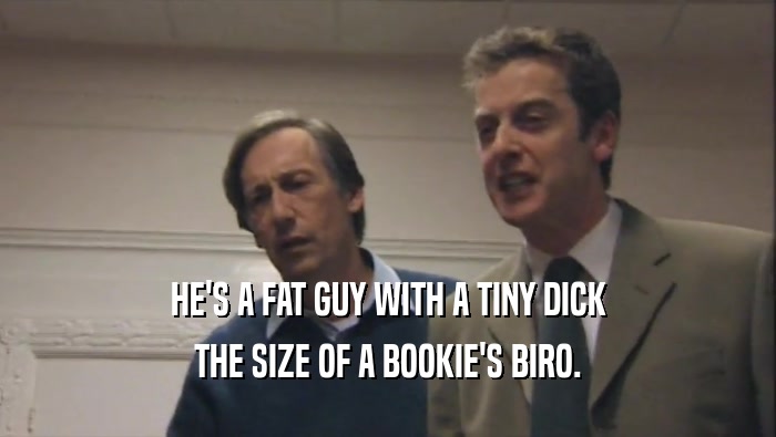HE'S A FAT GUY WITH A TINY DICK THE SIZE OF A BOOKIE'S BIRO. 