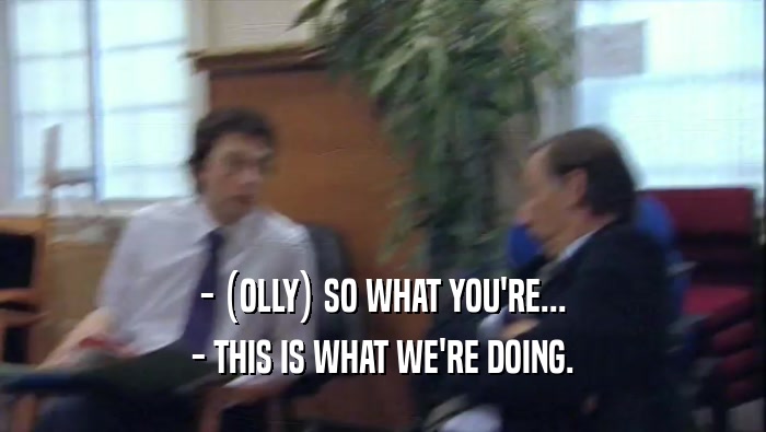 - (OLLY) SO WHAT YOU'RE... - THIS IS WHAT WE'RE DOING. 