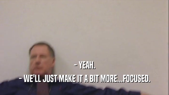 - YEAH. - WE'LL JUST MAKE IT A BIT MORE...FOCUSED. 