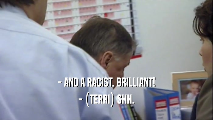 - AND A RACIST. BRILLIANT! - (TERRI) SHH. 