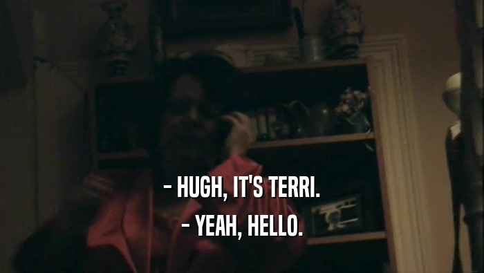 - HUGH, IT'S TERRI. - YEAH, HELLO. 