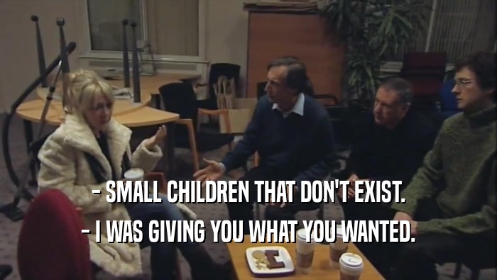 - SMALL CHILDREN THAT DON'T EXIST.
 - I WAS GIVING YOU WHAT YOU WANTED.
 