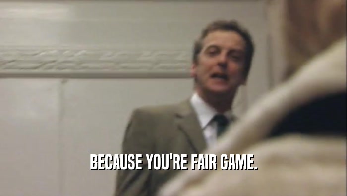 BECAUSE YOU'RE FAIR GAME.  