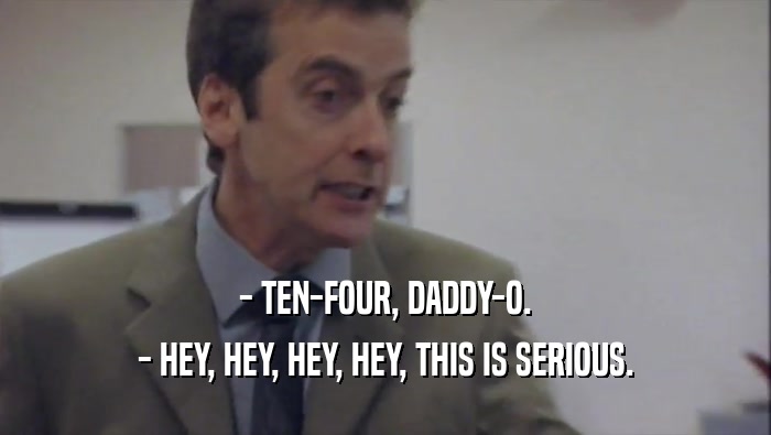 - TEN-FOUR, DADDY-O. - HEY, HEY, HEY, HEY, THIS IS SERIOUS. 