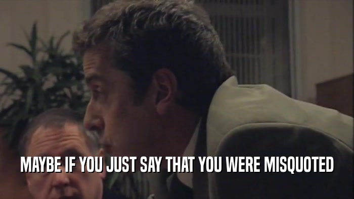 MAYBE IF YOU JUST SAY THAT YOU WERE MISQUOTED  