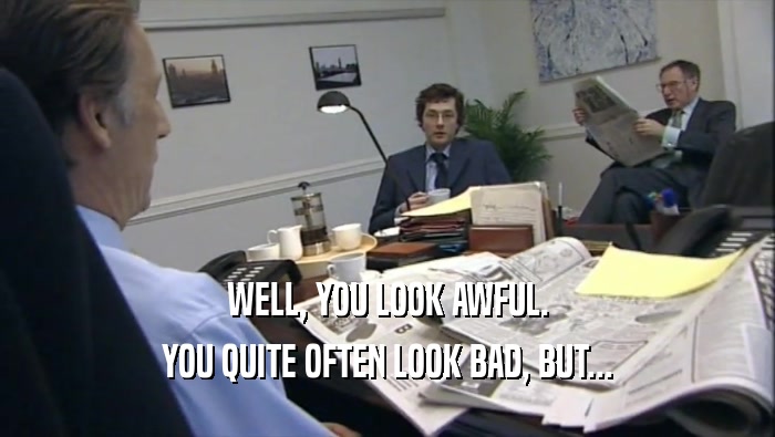 WELL, YOU LOOK AWFUL.
 YOU QUITE OFTEN LOOK BAD, BUT...
 