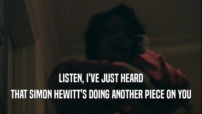 LISTEN, I'VE JUST HEARD THAT SIMON HEWITT'S DOING ANOTHER PIECE ON YOU 